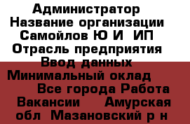 Администратор › Название организации ­ Самойлов Ю.И, ИП › Отрасль предприятия ­ Ввод данных › Минимальный оклад ­ 26 000 - Все города Работа » Вакансии   . Амурская обл.,Мазановский р-н